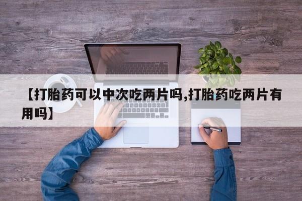 吃什么药可以流产堕胎、【打胎药可以中次吃两片吗,打胎药吃两片有用吗】