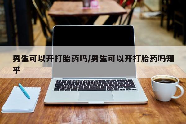 吃什么药可以流产堕胎、男生可以开打胎药吗/男生可以开打胎药吗知乎