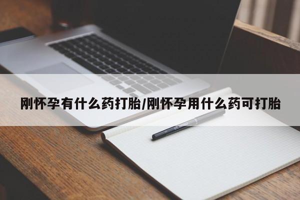 吃什么药可以流产堕胎、刚怀孕有什么药打胎/刚怀孕用什么药可打胎