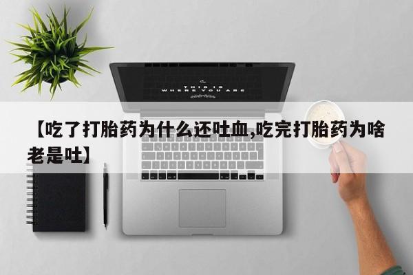吃什么药可以流产堕胎、【吃了打胎药为什么还吐血,吃完打胎药为啥老是吐】