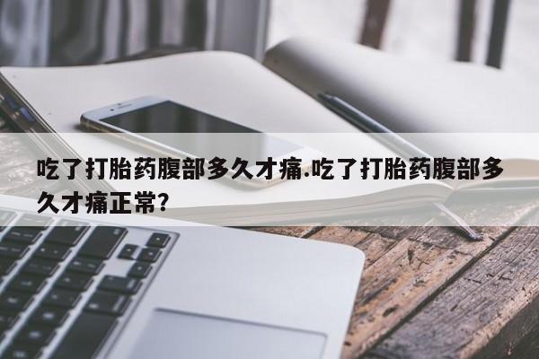 吃什么药可以流产堕胎、吃了打胎药腹部多久才痛.吃了打胎药腹部多久才痛正常？