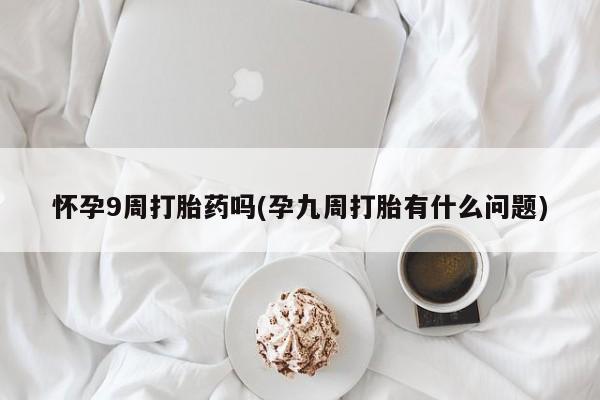 吃什么药可以流产堕胎、怀孕9周打胎药吗(孕九周打胎有什么问题)