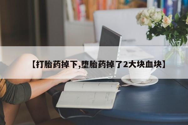吃什么药可以流产堕胎、【打胎药掉下,堕胎药掉了2大块血块】