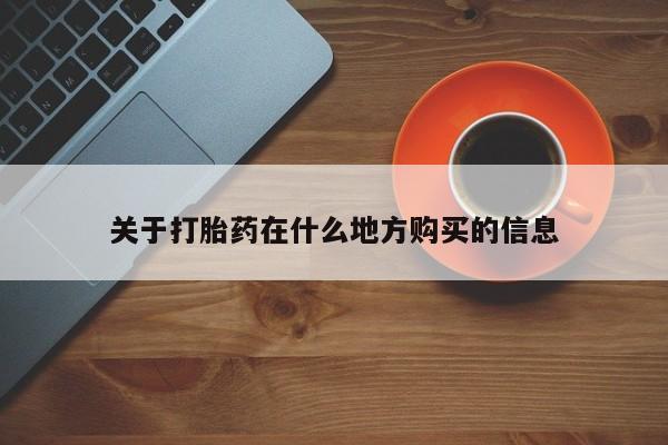 吃什么药可以流产堕胎、关于打胎药在什么地方购买的信息