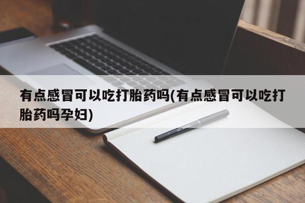 吃什么药可以流产堕胎、有点感冒可以吃打胎药吗(有点感冒可以吃打胎药吗孕妇)