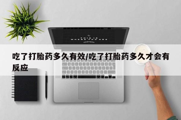 吃什么药可以流产堕胎、吃了打胎药多久有效/吃了打胎药多久才会有反应