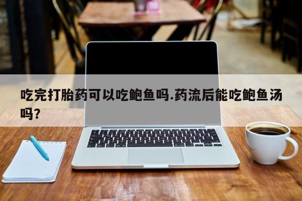 吃什么药可以流产堕胎、吃完打胎药可以吃鲍鱼吗.药流后能吃鲍鱼汤吗？