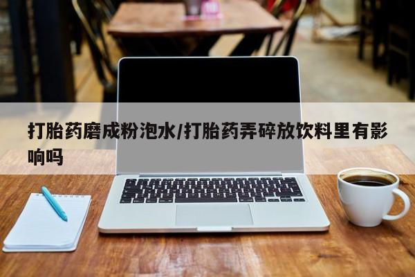 吃什么药可以流产堕胎、打胎药磨成粉泡水/打胎药弄碎放饮料里有影响吗