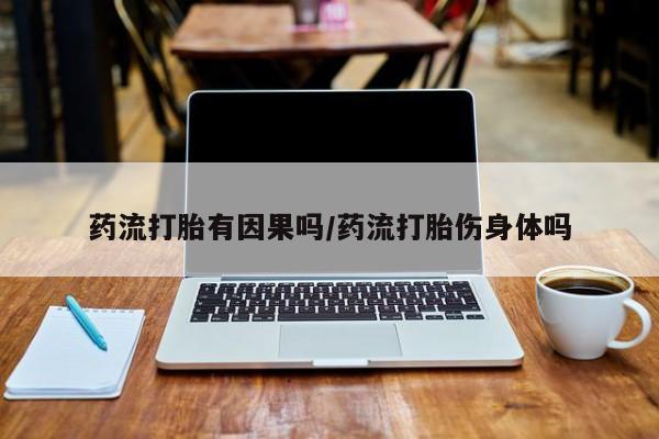 吃什么药可以流产堕胎、药流打胎有因果吗/药流打胎伤身体吗