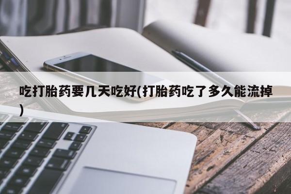 吃什么药可以流产堕胎、吃打胎药要几天吃好(打胎药吃了多久能流掉)