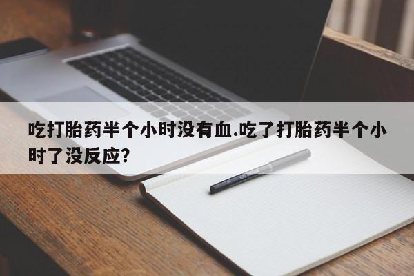 吃什么药可以流产堕胎、吃打胎药半个小时没有血.吃了打胎药半个小时了没反应？