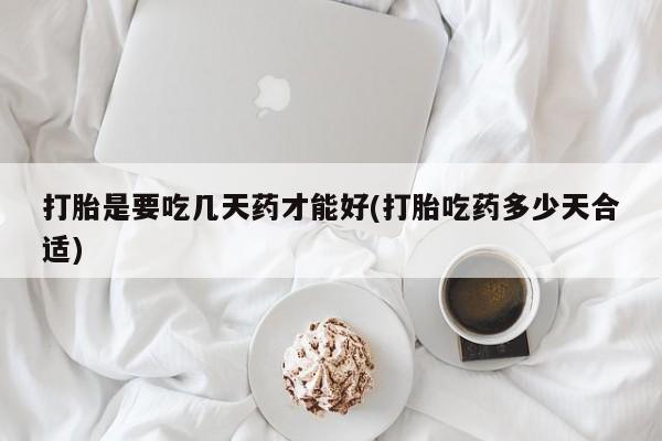 吃什么药可以流产堕胎、打胎是要吃几天药才能好(打胎吃药多少天合适)
