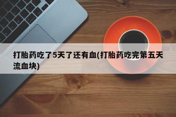 吃什么药可以流产堕胎、打胎药吃了5天了还有血(打胎药吃完第五天流血块)