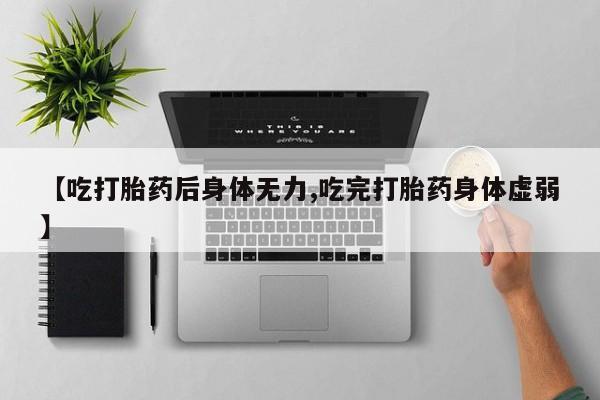 吃什么药可以流产堕胎、【吃打胎药后身体无力,吃完打胎药身体虚弱】