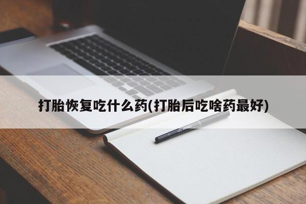 吃什么药可以流产堕胎、打胎恢复吃什么药(打胎后吃啥药最好)