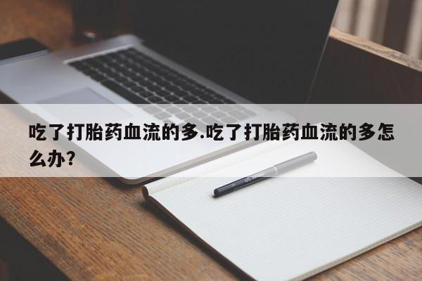 吃什么药可以流产堕胎、吃了打胎药血流的多.吃了打胎药血流的多怎么办？