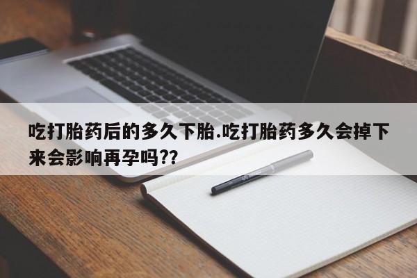 吃什么药可以流产堕胎、吃打胎药后的多久下胎.吃打胎药多久会掉下来会影响再孕吗?？