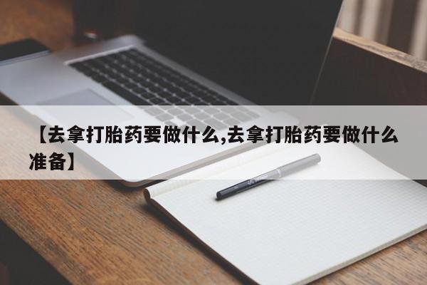 吃什么药可以流产堕胎、【去拿打胎药要做什么,去拿打胎药要做什么准备】