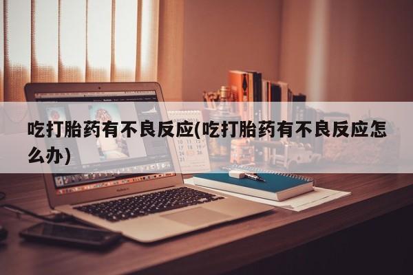 吃什么药可以流产堕胎、吃打胎药有不良反应(吃打胎药有不良反应怎么办)