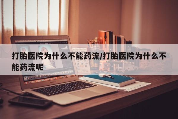 吃什么药可以流产堕胎、打胎医院为什么不能药流/打胎医院为什么不能药流呢