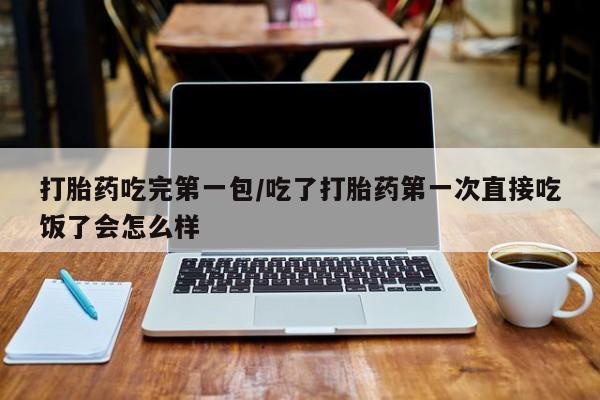 吃什么药可以流产堕胎、打胎药吃完第一包/吃了打胎药第一次直接吃饭了会怎么样