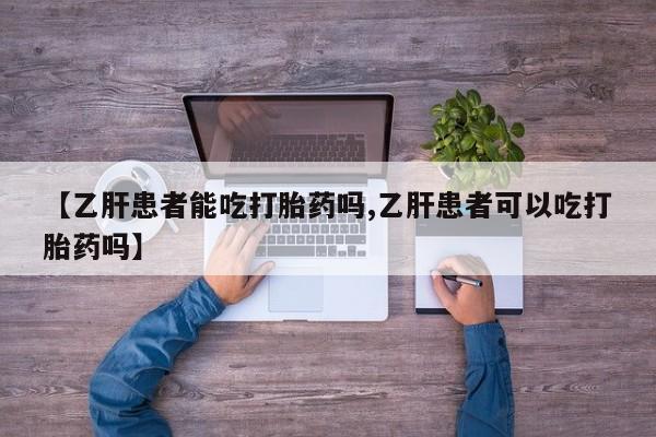 吃什么药可以流产堕胎、【乙肝患者能吃打胎药吗,乙肝患者可以吃打胎药吗】