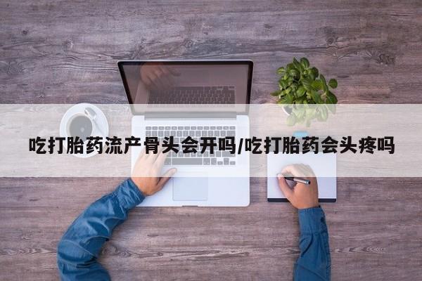 吃什么药可以流产堕胎、吃打胎药流产骨头会开吗/吃打胎药会头疼吗