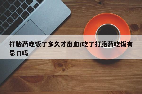 吃什么药可以流产堕胎、打胎药吃饭了多久才出血/吃了打胎药吃饭有忌口吗