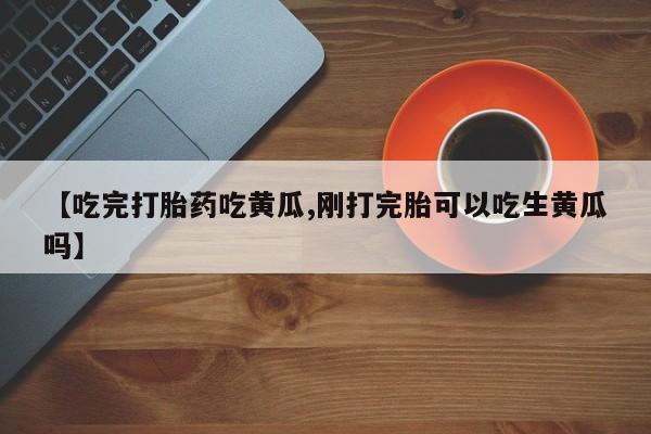 吃什么药可以流产堕胎、【吃完打胎药吃黄瓜,刚打完胎可以吃生黄瓜吗】