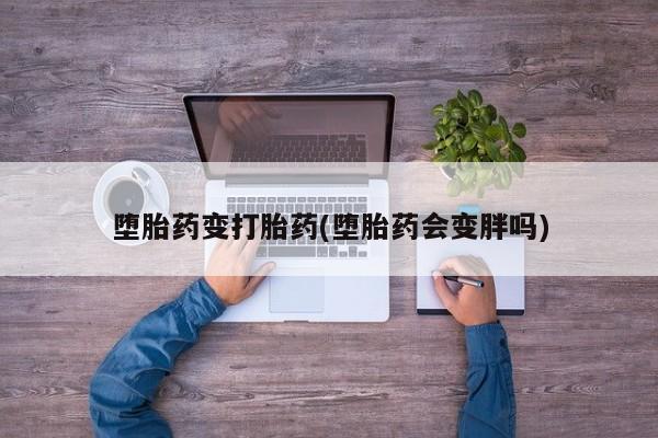 吃什么药可以流产堕胎、堕胎药变打胎药(堕胎药会变胖吗)