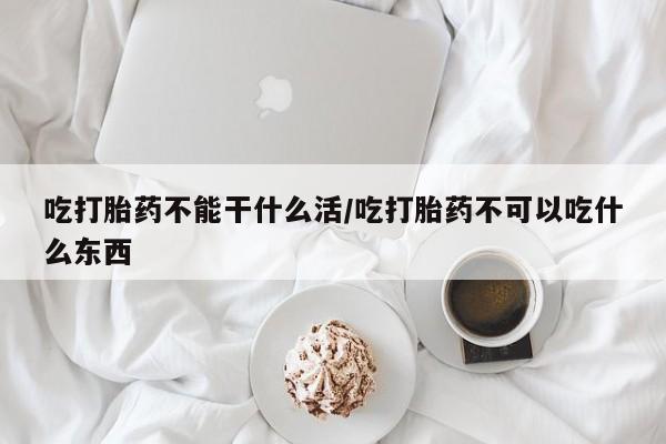 吃什么药可以流产堕胎、吃打胎药不能干什么活/吃打胎药不可以吃什么东西