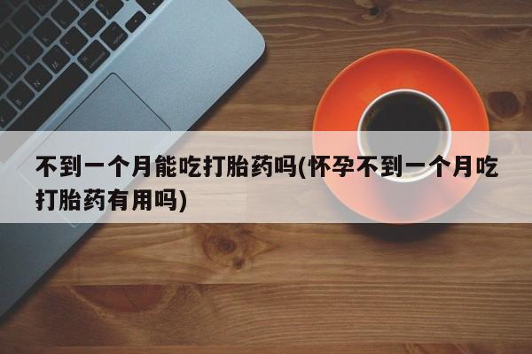 吃什么药可以流产堕胎、不到一个月能吃打胎药吗(怀孕不到一个月吃打胎药有用吗)