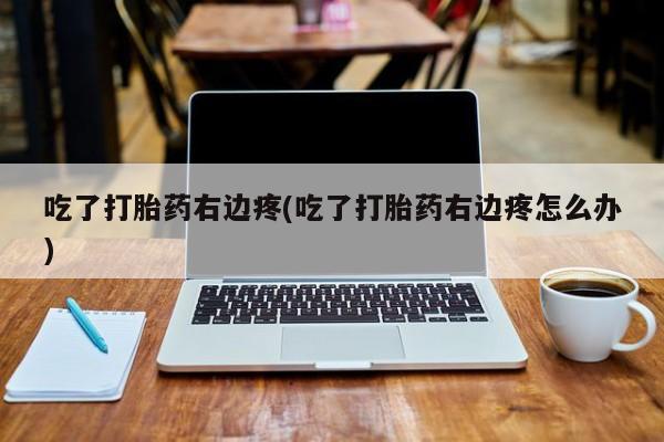 吃什么药可以流产堕胎、吃了打胎药右边疼(吃了打胎药右边疼怎么办)