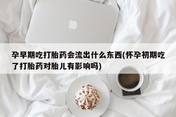 吃什么药可以流产堕胎、孕早期吃打胎药会流出什么东西(怀孕初期吃了打胎药对胎儿有影响吗)