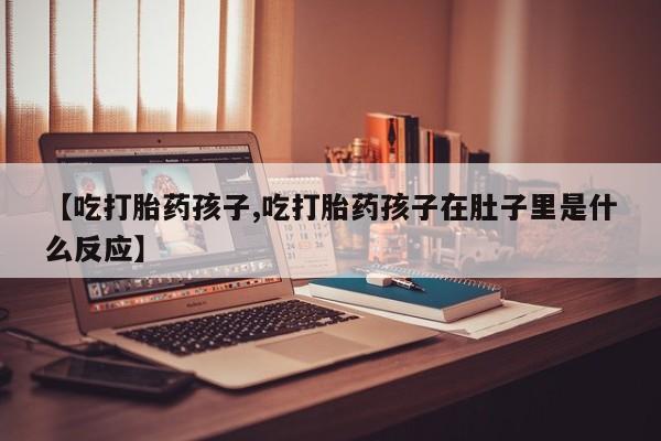 吃什么药可以流产堕胎、【吃打胎药孩子,吃打胎药孩子在肚子里是什么反应】