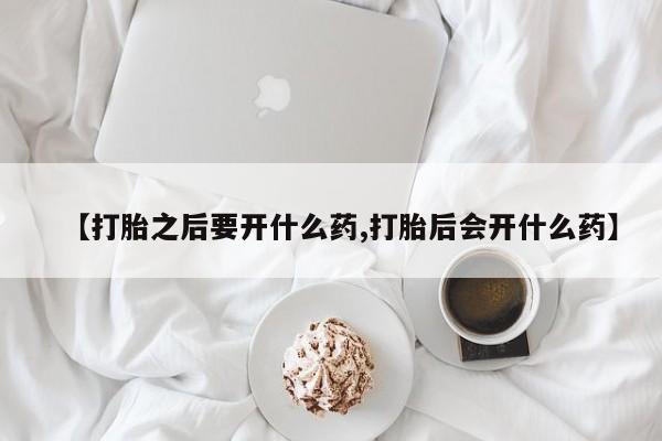 吃什么药可以流产堕胎、【打胎之后要开什么药,打胎后会开什么药】