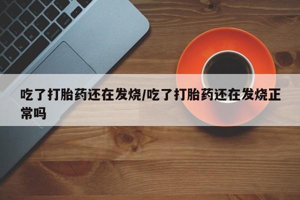 吃什么药可以流产堕胎、吃了打胎药还在发烧/吃了打胎药还在发烧正常吗