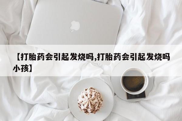 吃什么药可以流产堕胎、【打胎药会引起发烧吗,打胎药会引起发烧吗小孩】