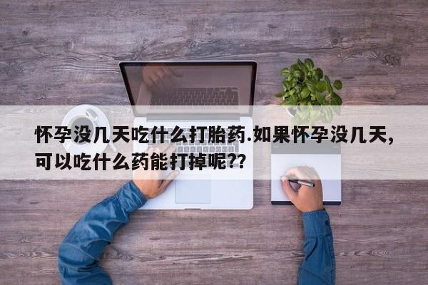 吃什么药可以流产堕胎、怀孕没几天吃什么打胎药.如果怀孕没几天,可以吃什么药能打掉呢?？