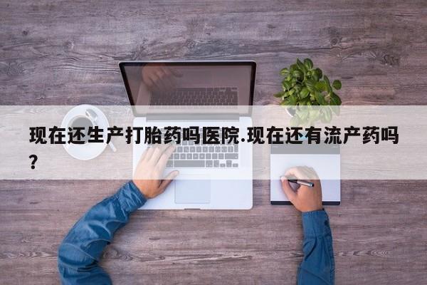 吃什么药可以流产堕胎、现在还生产打胎药吗医院.现在还有流产药吗？