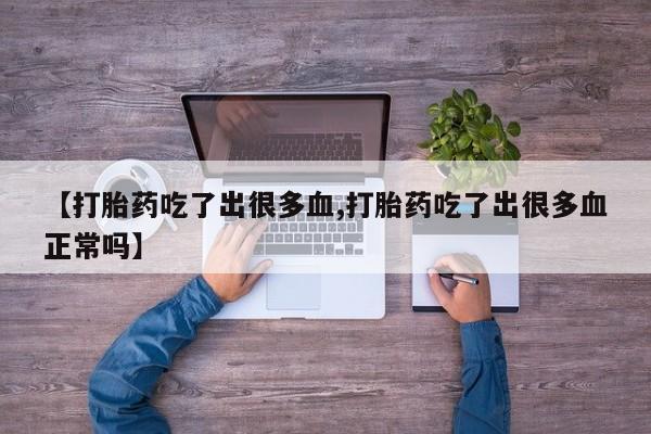 吃什么药可以流产堕胎、【打胎药吃了出很多血,打胎药吃了出很多血正常吗】