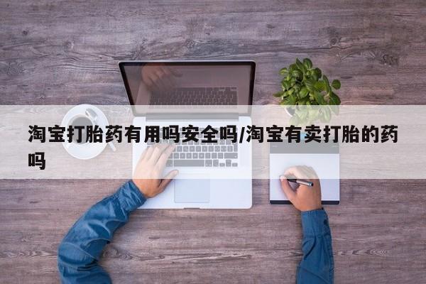 吃什么药可以流产堕胎、淘宝打胎药有用吗安全吗/淘宝有卖打胎的药吗