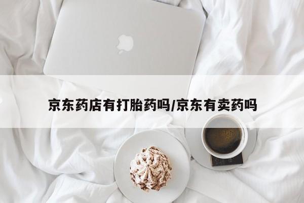 吃什么药可以流产堕胎、京东药店有打胎药吗/京东有卖药吗