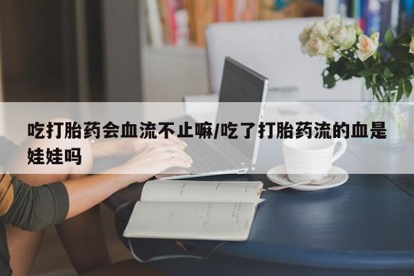 吃什么药可以流产堕胎、吃打胎药会血流不止嘛/吃了打胎药流的血是娃娃吗