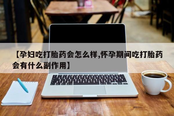 吃什么药可以流产堕胎、【孕妇吃打胎药会怎么样,怀孕期间吃打胎药会有什么副作用】