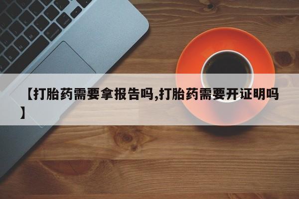吃什么药可以流产堕胎、【打胎药需要拿报告吗,打胎药需要开证明吗】