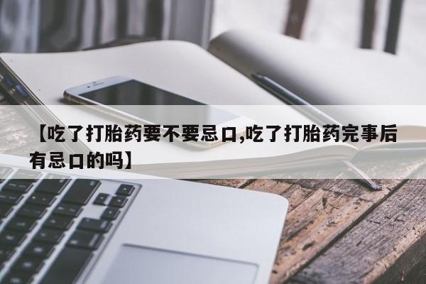 吃什么药可以流产堕胎、【吃了打胎药要不要忌口,吃了打胎药完事后有忌口的吗】