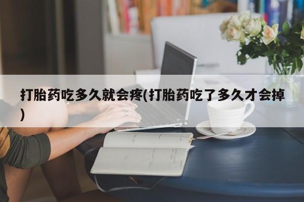 吃什么药可以流产堕胎、打胎药吃多久就会疼(打胎药吃了多久才会掉)