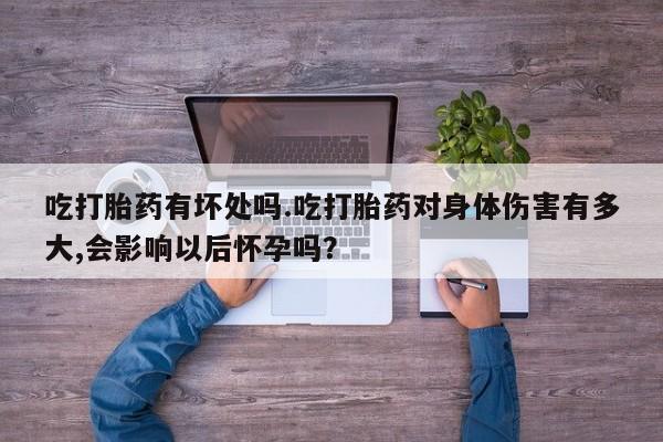 吃什么药可以流产堕胎、吃打胎药有坏处吗.吃打胎药对身体伤害有多大,会影响以后怀孕吗？