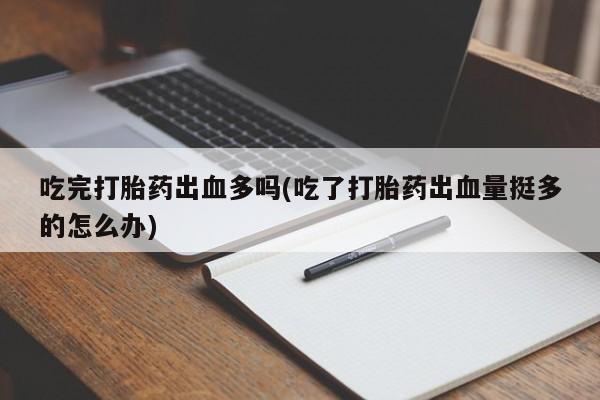 吃什么药可以流产堕胎、吃完打胎药出血多吗(吃了打胎药出血量挺多的怎么办)